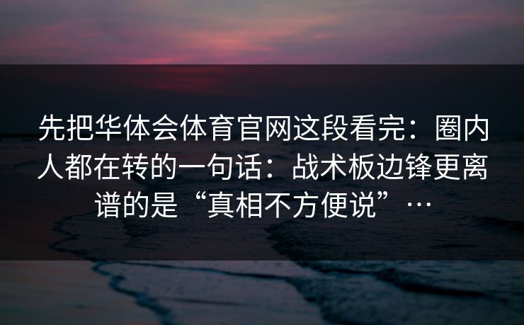 先把华体会体育官网这段看完：圈内人都在转的一句话：战术板边锋更离谱的是“真相不方便说”…