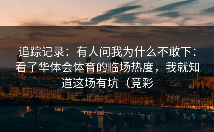 追踪记录：有人问我为什么不敢下：看了华体会体育的临场热度，我就知道这场有坑（竞彩