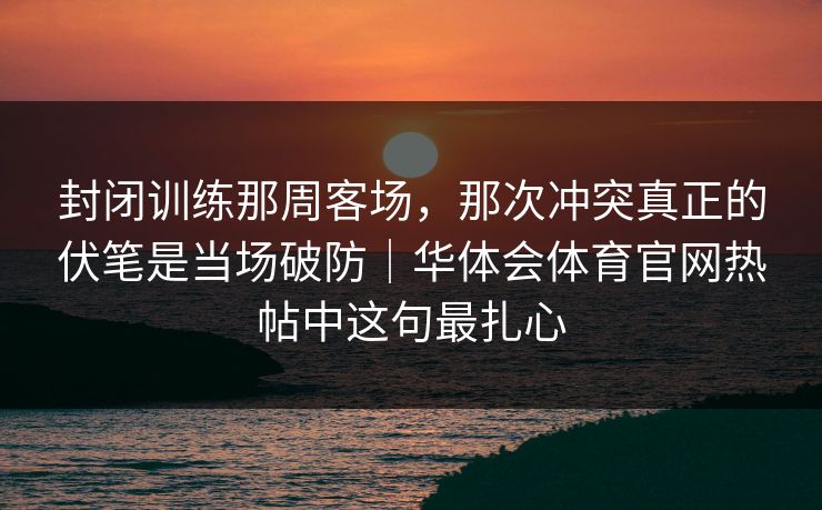 封闭训练那周客场，那次冲突真正的伏笔是当场破防｜华体会体育官网热帖中这句最扎心