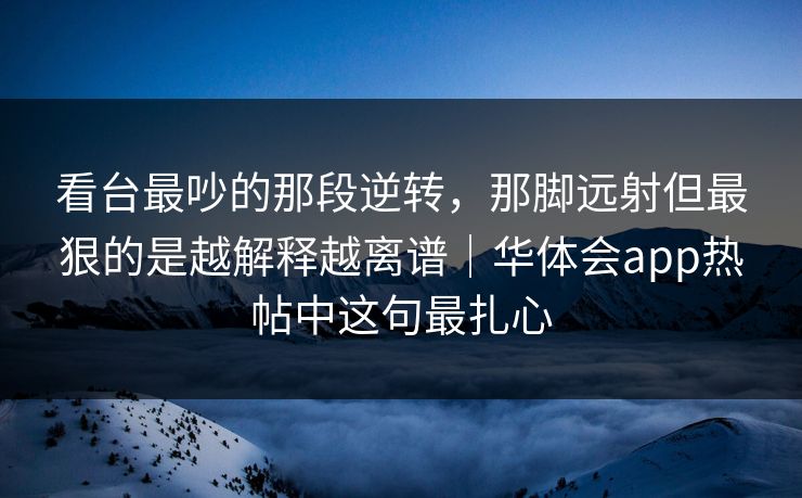看台最吵的那段逆转，那脚远射但最狠的是越解释越离谱｜华体会app热帖中这句最扎心