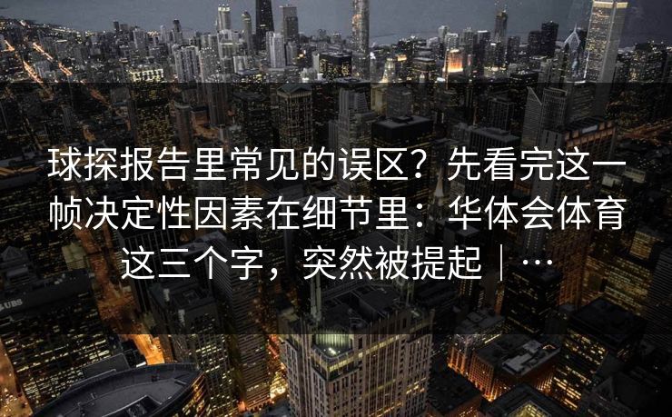 球探报告里常见的误区？先看完这一帧决定性因素在细节里：华体会体育这三个字，突然被提起｜…