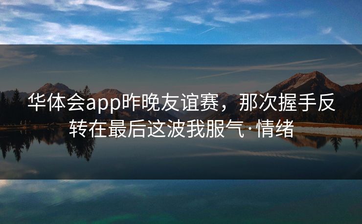 华体会app昨晚友谊赛，那次握手反转在最后这波我服气·情绪