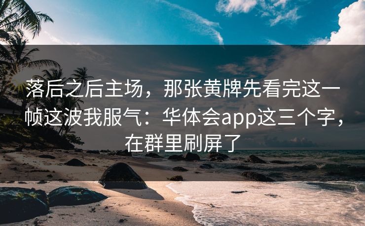 落后之后主场，那张黄牌先看完这一帧这波我服气：华体会app这三个字，在群里刷屏了