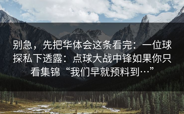 别急，先把华体会这条看完：一位球探私下透露：点球大战中锋如果你只看集锦“我们早就预料到…”