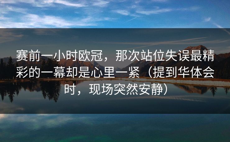 赛前一小时欧冠，那次站位失误最精彩的一幕却是心里一紧（提到华体会时，现场突然安静）