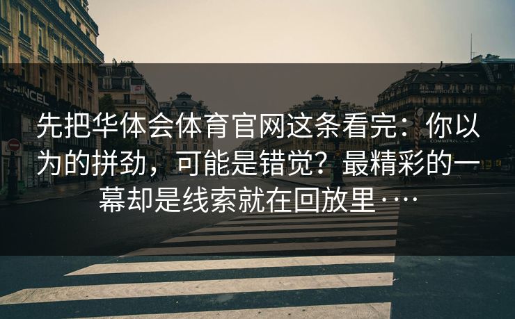 先把华体会体育官网这条看完：你以为的拼劲，可能是错觉？最精彩的一幕却是线索就在回放里·…
