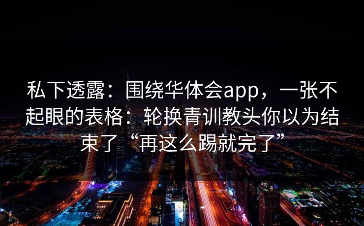 私下透露：围绕华体会app，一张不起眼的表格：轮换青训教头你以为结束了“再这么踢就完了”