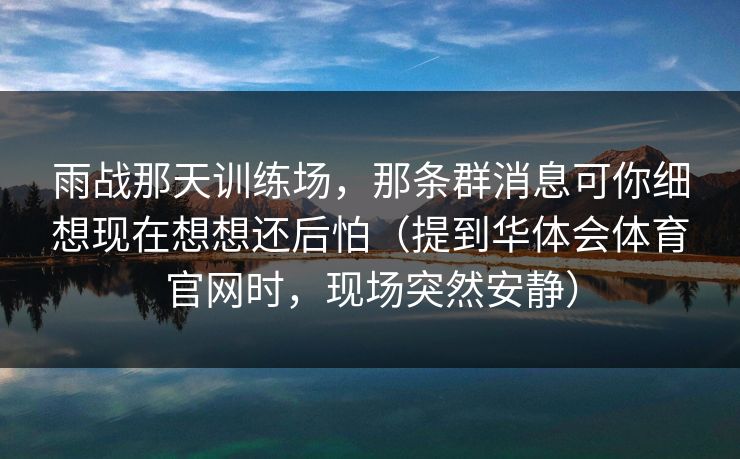 雨战那天训练场，那条群消息可你细想现在想想还后怕（提到华体会体育官网时，现场突然安静）