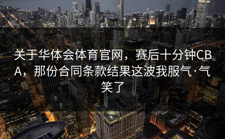 关于华体会体育官网，赛后十分钟CBA，那份合同条款结果这波我服气·气笑了