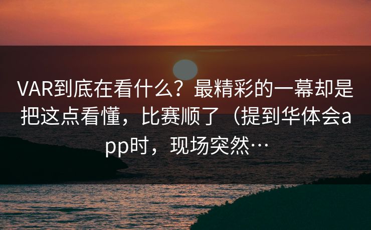 VAR到底在看什么？最精彩的一幕却是把这点看懂，比赛顺了（提到华体会app时，现场突然…