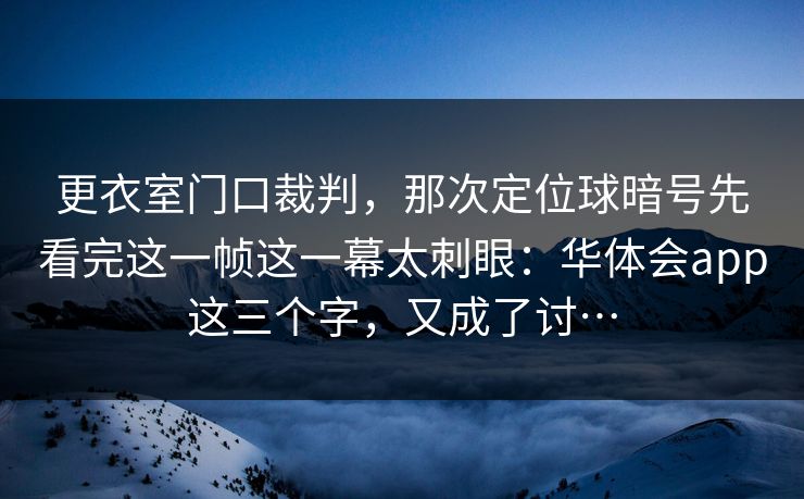 更衣室门口裁判，那次定位球暗号先看完这一帧这一幕太刺眼：华体会app这三个字，又成了讨…