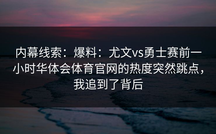 内幕线索：爆料：尤文vs勇士赛前一小时华体会体育官网的热度突然跳点，我追到了背后