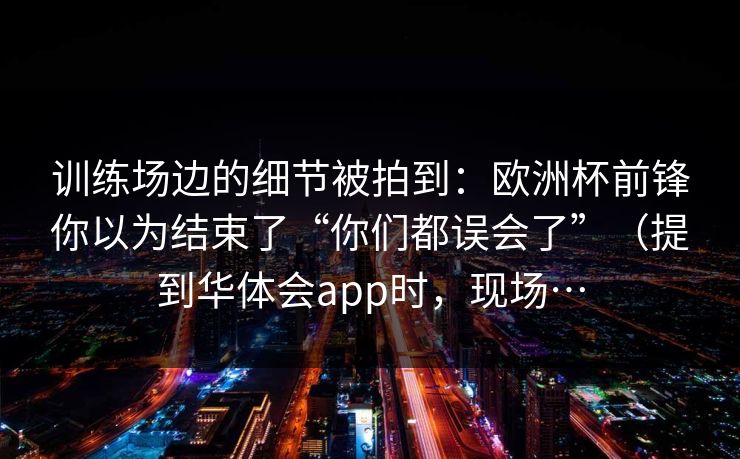 训练场边的细节被拍到：欧洲杯前锋你以为结束了“你们都误会了”（提到华体会app时，现场…