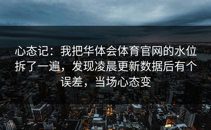心态记：我把华体会体育官网的水位拆了一遍，发现凌晨更新数据后有个误差，当场心态变