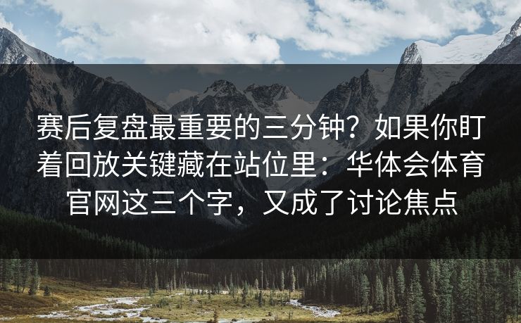 赛后复盘最重要的三分钟？如果你盯着回放关键藏在站位里：华体会体育官网这三个字，又成了讨论焦点