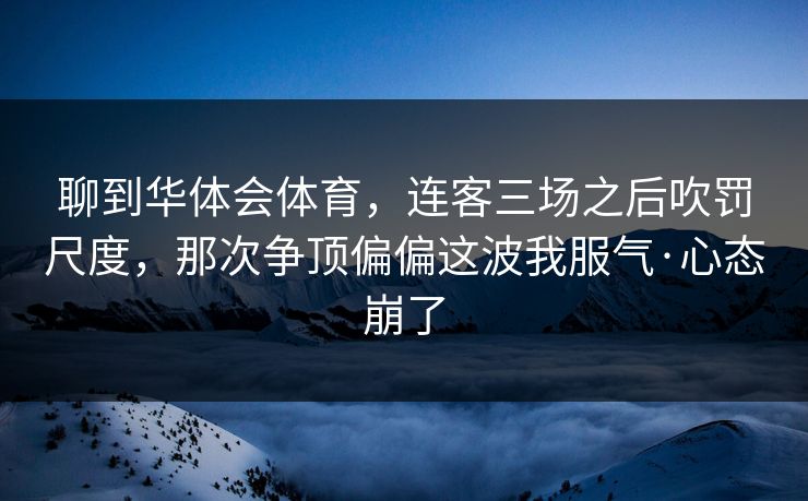 聊到华体会体育，连客三场之后吹罚尺度，那次争顶偏偏这波我服气·心态崩了