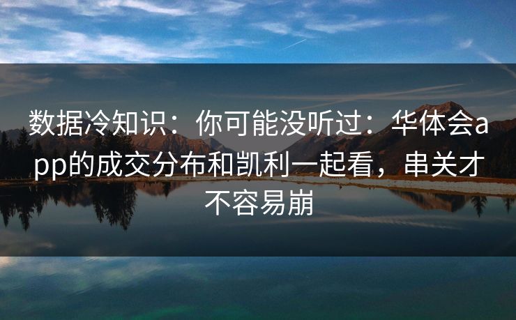数据冷知识：你可能没听过：华体会app的成交分布和凯利一起看，串关才不容易崩