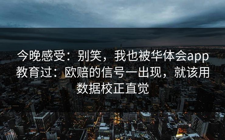 今晚感受：别笑，我也被华体会app教育过：欧赔的信号一出现，就该用数据校正直觉