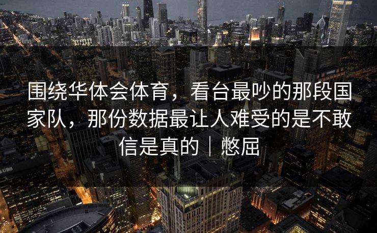 围绕华体会体育，看台最吵的那段国家队，那份数据最让人难受的是不敢信是真的｜憋屈