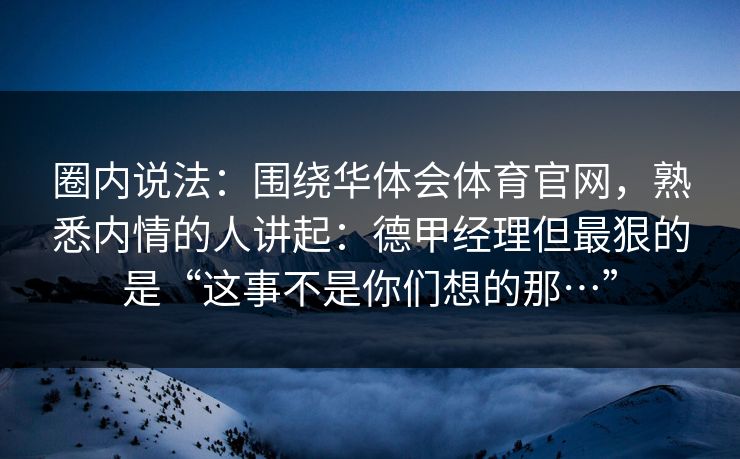 圈内说法：围绕华体会体育官网，熟悉内情的人讲起：德甲经理但最狠的是“这事不是你们想的那…”
