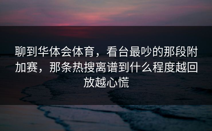 聊到华体会体育，看台最吵的那段附加赛，那条热搜离谱到什么程度越回放越心慌