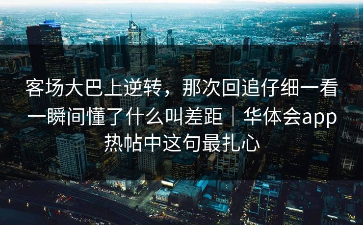 客场大巴上逆转，那次回追仔细一看一瞬间懂了什么叫差距｜华体会app热帖中这句最扎心