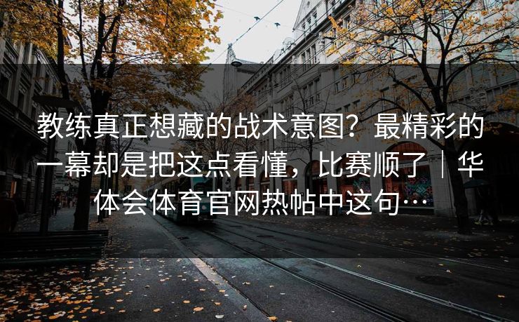教练真正想藏的战术意图？最精彩的一幕却是把这点看懂，比赛顺了｜华体会体育官网热帖中这句…