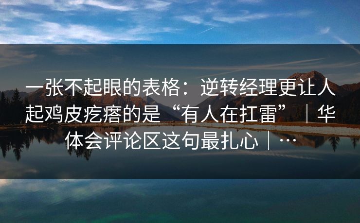 一张不起眼的表格：逆转经理更让人起鸡皮疙瘩的是“有人在扛雷”｜华体会评论区这句最扎心｜…
