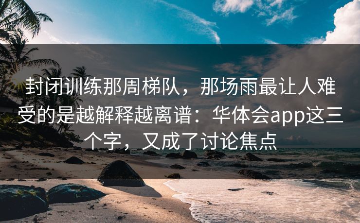 封闭训练那周梯队，那场雨最让人难受的是越解释越离谱：华体会app这三个字，又成了讨论焦点
