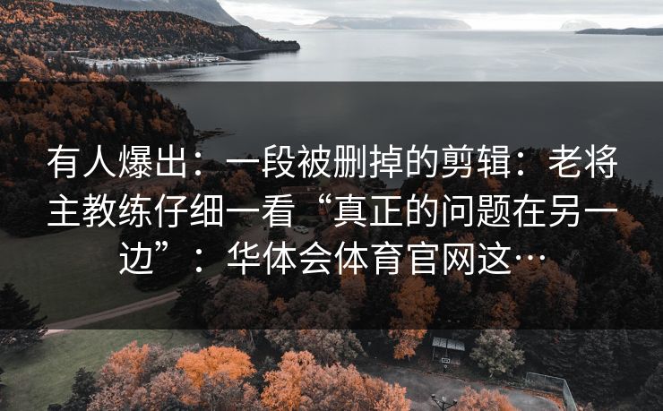 有人爆出：一段被删掉的剪辑：老将主教练仔细一看“真正的问题在另一边”：华体会体育官网这…