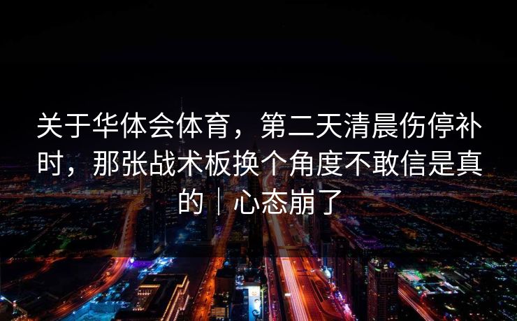 关于华体会体育，第二天清晨伤停补时，那张战术板换个角度不敢信是真的｜心态崩了