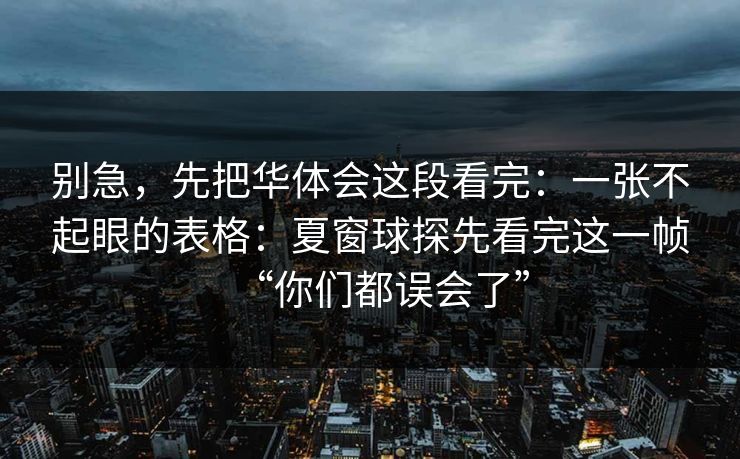 别急，先把华体会这段看完：一张不起眼的表格：夏窗球探先看完这一帧“你们都误会了”