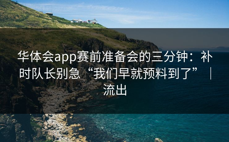华体会app赛前准备会的三分钟：补时队长别急“我们早就预料到了”｜流出