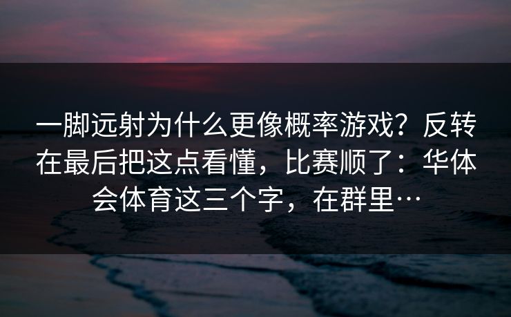 一脚远射为什么更像概率游戏？反转在最后把这点看懂，比赛顺了：华体会体育这三个字，在群里…