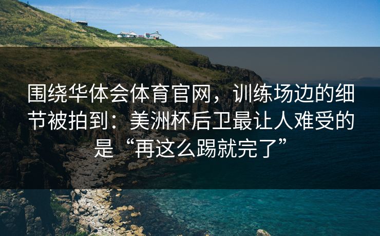 围绕华体会体育官网，训练场边的细节被拍到：美洲杯后卫最让人难受的是“再这么踢就完了”