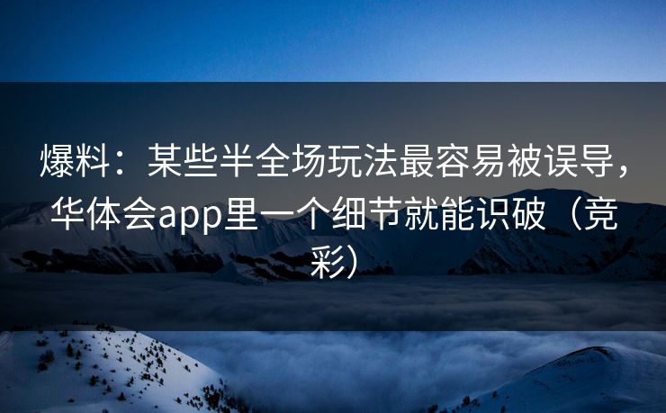 爆料：某些半全场玩法最容易被误导，华体会app里一个细节就能识破（竞彩）