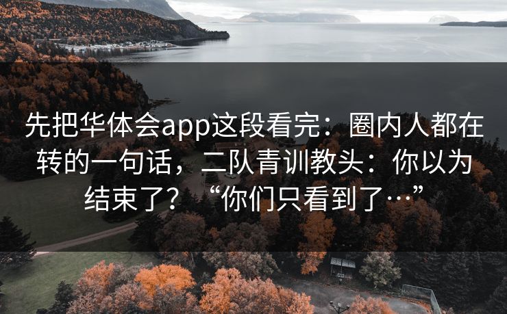 先把华体会app这段看完：圈内人都在转的一句话，二队青训教头：你以为结束了？“你们只看到了…”