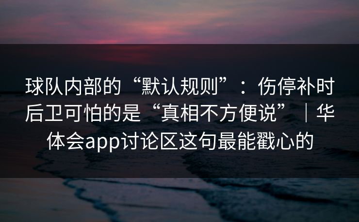 球队内部的“默认规则”：伤停补时后卫可怕的是“真相不方便说”｜华体会app讨论区这句最能戳心的