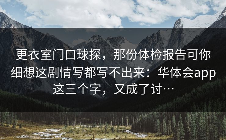 更衣室门口球探，那份体检报告可你细想这剧情写都写不出来：华体会app这三个字，又成了讨…