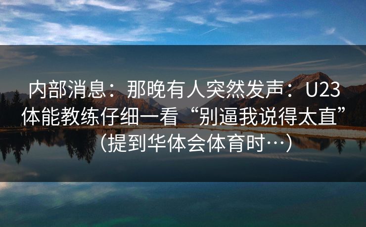 内部消息：那晚有人突然发声：U23体能教练仔细一看“别逼我说得太直”（提到华体会体育时…）