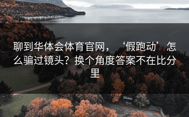 聊到华体会体育官网,‘假跑动’怎么骗过镜头?换个角度答案不在比分里 聊到华体会体育官网,‘假跑动’怎么骗过镜头?换个角度答案不在比分里