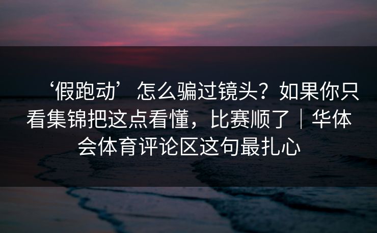 ‘假跑动’怎么骗过镜头？如果你只看集锦把这点看懂，比赛顺了｜华体会体育评论区这句最扎心