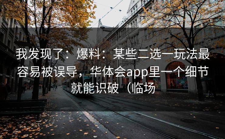 我发现了:爆料:某些二选一玩法最容易被误导,华体会app里一个细节就能识破(临场 我发现了:爆料:某些二选一玩法最容易被误导,华体会app里一个细节就能识破(临场