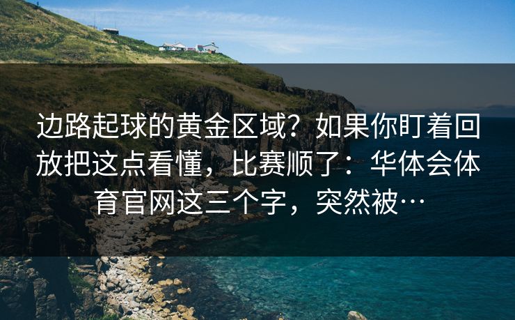 边路起球的黄金区域？如果你盯着回放把这点看懂，比赛顺了：华体会体育官网这三个字，突然被…