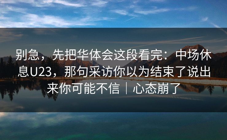 别急,先把华体会这段看完:中场休息U23,那句采访你以为结束了说出来你可能不信|心态崩了 别急,先把华体会这段看完:中场休息U23,那句采访你以为结束了说出来你可能不信|心态崩了