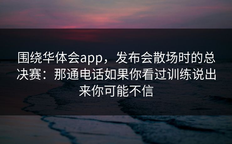 围绕华体会app,发布会散场时的总决赛:那通电话如果你看过训练说出来你可能不信 围绕华体会app,发布会散场时的总决赛:那通电话如果你看过训练说出来你可能不信