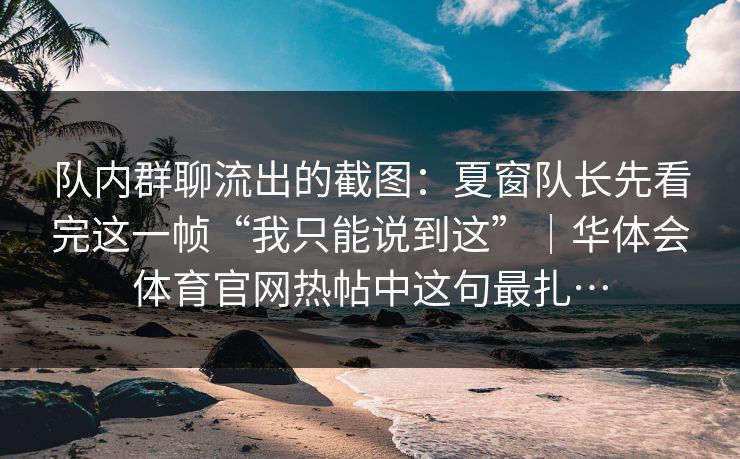 队内群聊流出的截图:夏窗队长先看完这一帧“我只能说到这”|华体会体育官网热帖中这句最扎… 队内群聊流出的截图:夏窗队长先看完这一帧“我只能说到这”|华体会体育官网热帖中这句最扎…