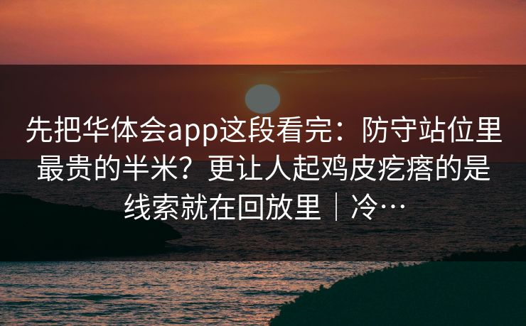先把华体会app这段看完：防守站位里最贵的半米？更让人起鸡皮疙瘩的是线索就在回放里｜冷…