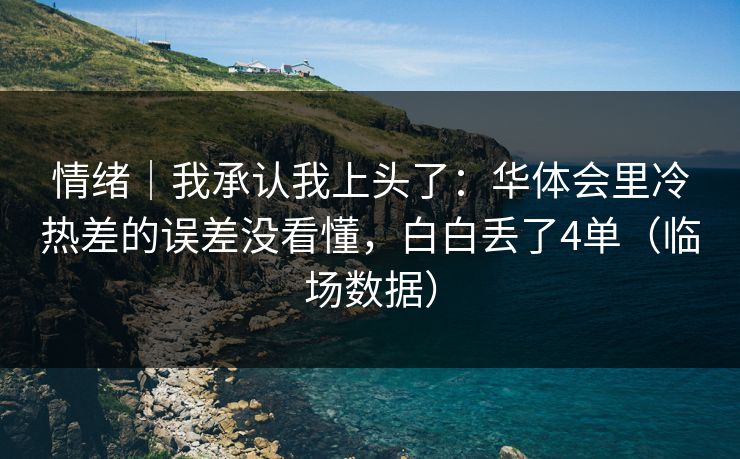 情绪｜我承认我上头了：华体会里冷热差的误差没看懂，白白丢了4单（临场数据）