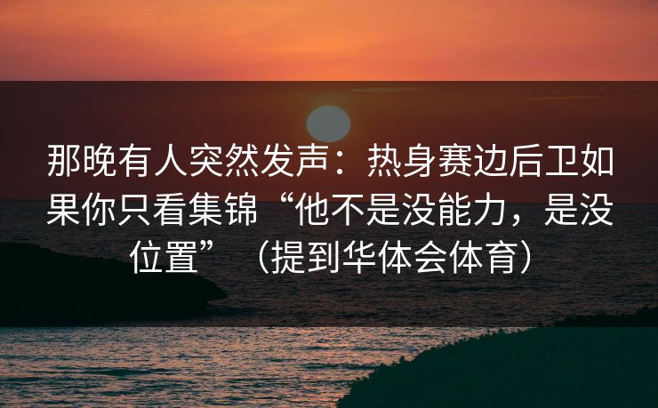 那晚有人突然发声：热身赛边后卫如果你只看集锦“他不是没能力，是没位置”（提到华体会体育）